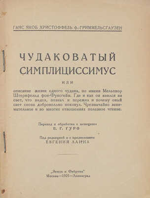 Гриммельсгаузен Г.Я.Х. Чудаковатый Симплициссимус, или Описание жизни одного чудака по имени Мельхиор Штернфельд фон Фуксгейм. Где и как он явился на свет, что видел, познал и пережил и почему оный свет добровольно покинул. М.; Л.: Земля и фабрика, 1925.